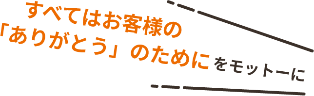 すべてはお客様の「ありがとう」のために。をモットーに